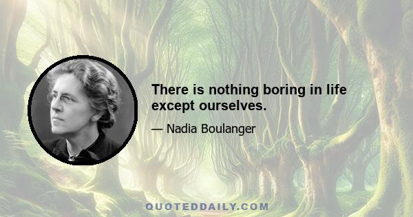 There is nothing boring in life except ourselves.