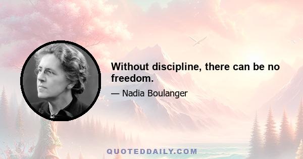 Without discipline, there can be no freedom.