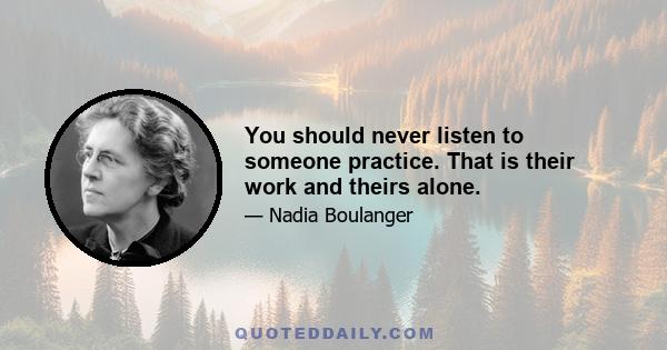 You should never listen to someone practice. That is their work and theirs alone.