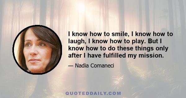 I know how to smile, I know how to laugh, I know how to play. But I know how to do these things only after I have fulfilled my mission.