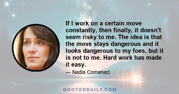 If I work on a certain move constantly, then finally, it doesn't seem risky to me. The idea is that the move stays dangerous and it looks dangerous to my foes, but it is not to me. Hard work has made it easy.