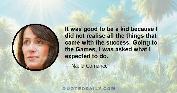 It was good to be a kid because I did not realise all the things that came with the success. Going to the Games, I was asked what I expected to do.