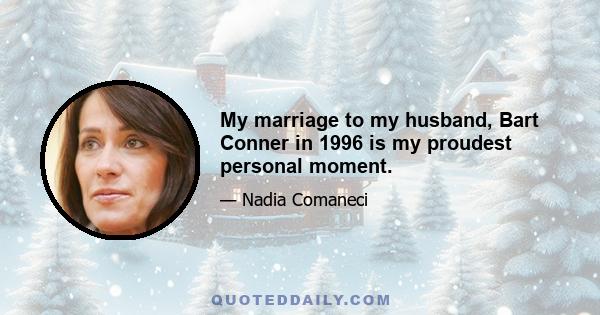 My marriage to my husband, Bart Conner in 1996 is my proudest personal moment.