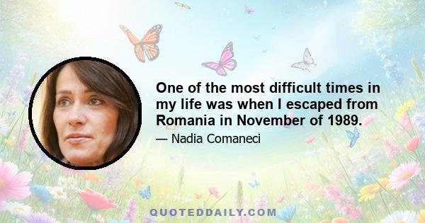 One of the most difficult times in my life was when I escaped from Romania in November of 1989.