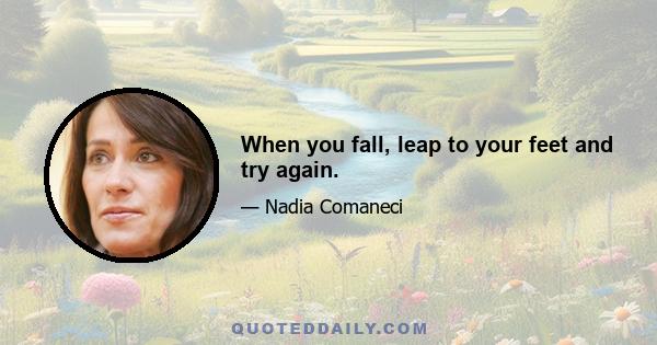 When you fall, leap to your feet and try again.