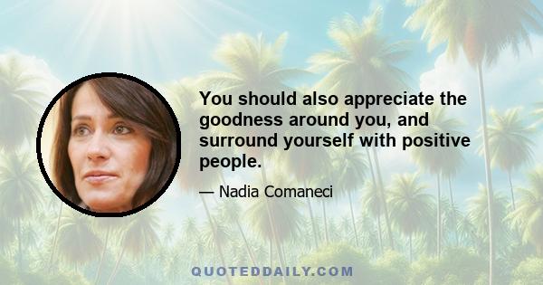 You should also appreciate the goodness around you, and surround yourself with positive people.