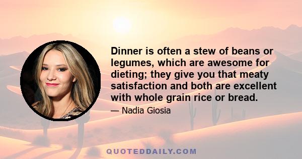 Dinner is often a stew of beans or legumes, which are awesome for dieting; they give you that meaty satisfaction and both are excellent with whole grain rice or bread.