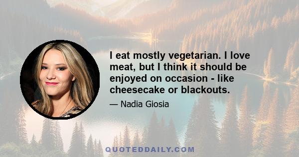 I eat mostly vegetarian. I love meat, but I think it should be enjoyed on occasion - like cheesecake or blackouts.