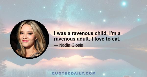 I was a ravenous child. I'm a ravenous adult. I love to eat.