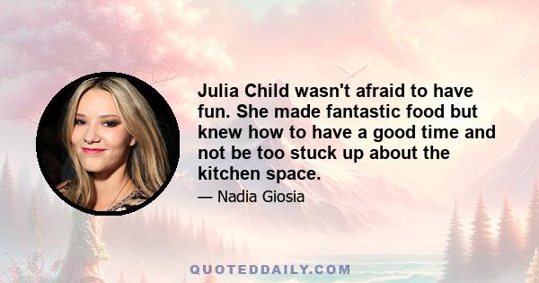 Julia Child wasn't afraid to have fun. She made fantastic food but knew how to have a good time and not be too stuck up about the kitchen space.