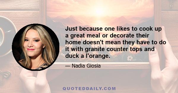 Just because one likes to cook up a great meal or decorate their home doesn't mean they have to do it with granite counter tops and duck a l'orange.