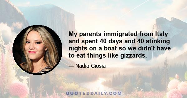 My parents immigrated from Italy and spent 40 days and 40 stinking nights on a boat so we didn't have to eat things like gizzards.