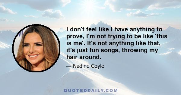 I don't feel like I have anything to prove, I'm not trying to be like 'this is me'. It's not anything like that, it's just fun songs, throwing my hair around.