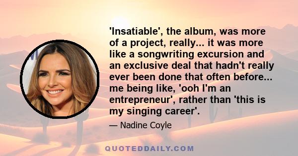 'Insatiable', the album, was more of a project, really... it was more like a songwriting excursion and an exclusive deal that hadn't really ever been done that often before... me being like, 'ooh I'm an entrepreneur',