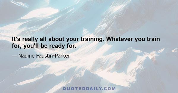 It's really all about your training. Whatever you train for, you'll be ready for.