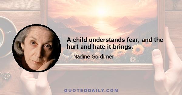 A child understands fear, and the hurt and hate it brings.