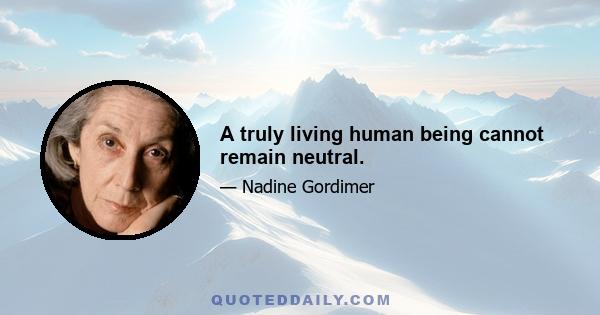 A truly living human being cannot remain neutral.