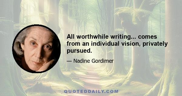 All worthwhile writing... comes from an individual vision, privately pursued.