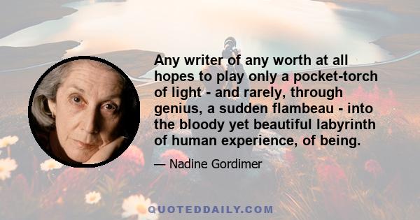 Any writer of any worth at all hopes to play only a pocket-torch of light - and rarely, through genius, a sudden flambeau - into the bloody yet beautiful labyrinth of human experience, of being.