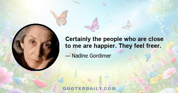 Certainly the people who are close to me are happier. They feel freer.