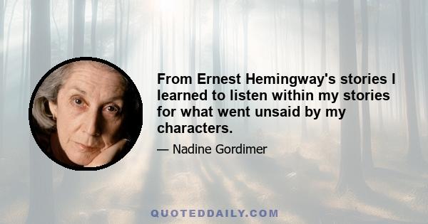 From Ernest Hemingway's stories I learned to listen within my stories for what went unsaid by my characters.