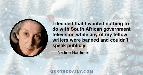 I decided that I wanted nothing to do with South African government television while any of my fellow writers were banned and couldn't speak publicly.