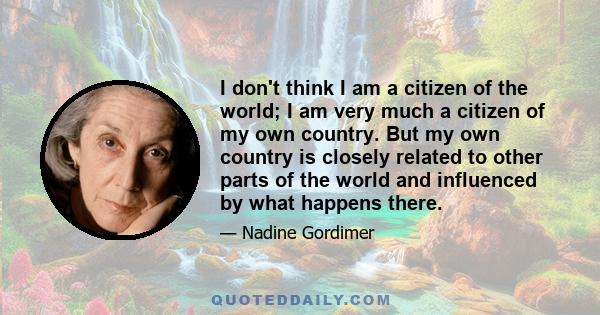 I don't think I am a citizen of the world; I am very much a citizen of my own country. But my own country is closely related to other parts of the world and influenced by what happens there.