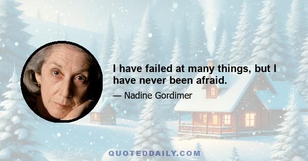 I have failed at many things, but I have never been afraid.