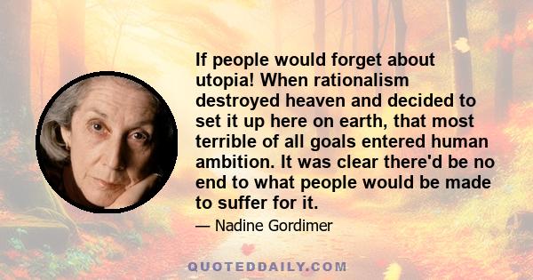 If people would forget about utopia! When rationalism destroyed heaven and decided to set it up here on earth, that most terrible of all goals entered human ambition. It was clear there'd be no end to what people would