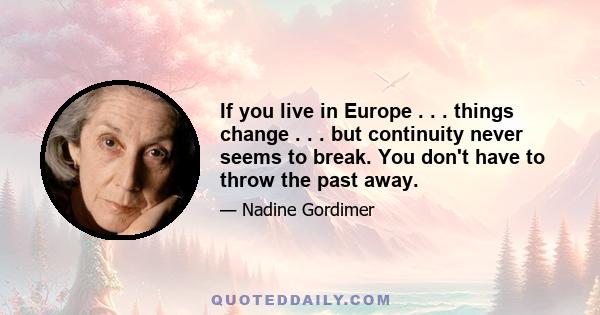 If you live in Europe . . . things change . . . but continuity never seems to break. You don't have to throw the past away.