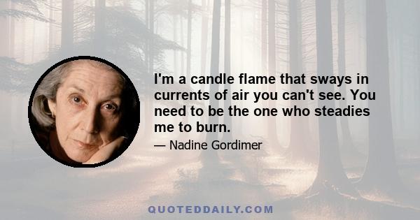 I'm a candle flame that sways in currents of air you can't see. You need to be the one who steadies me to burn.