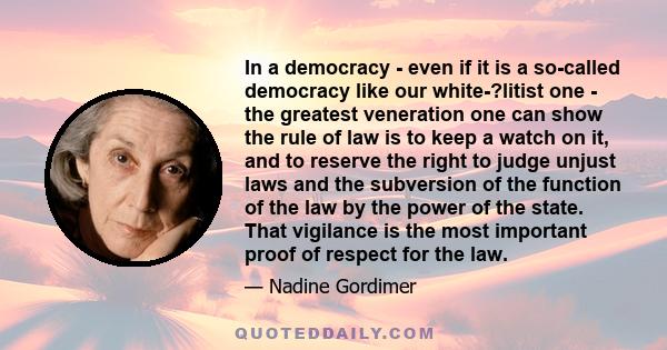 In a democracy - even if it is a so-called democracy like our white-?litist one - the greatest veneration one can show the rule of law is to keep a watch on it, and to reserve the right to judge unjust laws and the