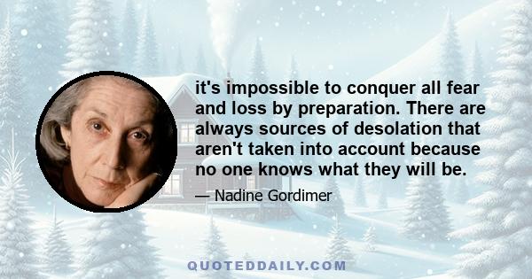 it's impossible to conquer all fear and loss by preparation. There are always sources of desolation that aren't taken into account because no one knows what they will be.