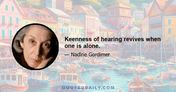 Keenness of hearing revives when one is alone.