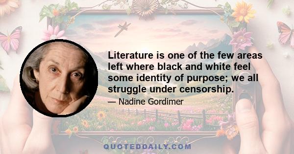 Literature is one of the few areas left where black and white feel some identity of purpose; we all struggle under censorship.