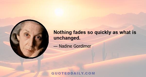 Nothing fades so quickly as what is unchanged.