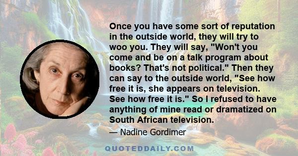 Once you have some sort of reputation in the outside world, they will try to woo you. They will say, Won't you come and be on a talk program about books? That's not political. Then they can say to the outside world, See 