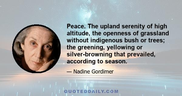 Peace. The upland serenity of high altitude, the openness of grassland without indigenous bush or trees; the greening, yellowing or silver-browning that prevailed, according to season.