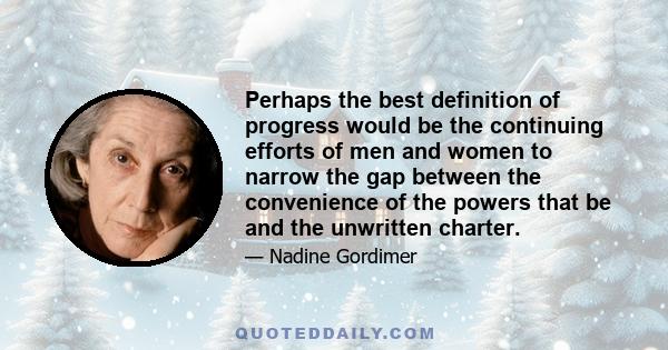 Perhaps the best definition of progress would be the continuing efforts of men and women to narrow the gap between the convenience of the powers that be and the unwritten charter.