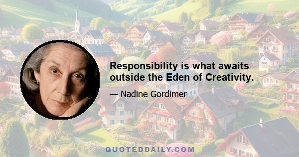 Responsibility is what awaits outside the Eden of Creativity.