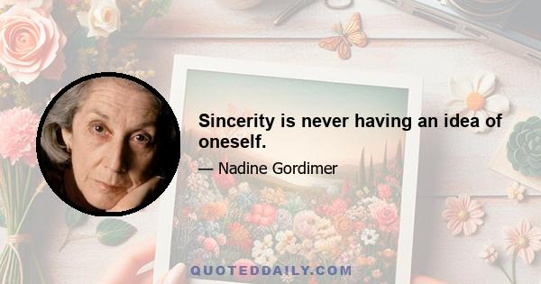 Sincerity is never having an idea of oneself.