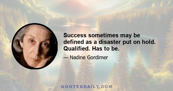 Success sometimes may be defined as a disaster put on hold. Qualified. Has to be.