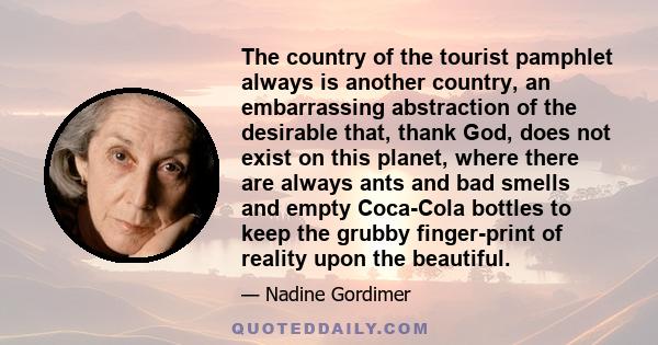 The country of the tourist pamphlet always is another country, an embarrassing abstraction of the desirable that, thank God, does not exist on this planet, where there are always ants and bad smells and empty Coca-Cola