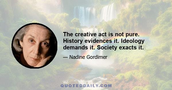 The creative act is not pure. History evidences it. Ideology demands it. Society exacts it.