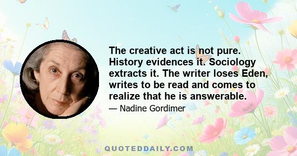 The creative act is not pure. History evidences it. Sociology extracts it. The writer loses Eden, writes to be read and comes to realize that he is answerable.