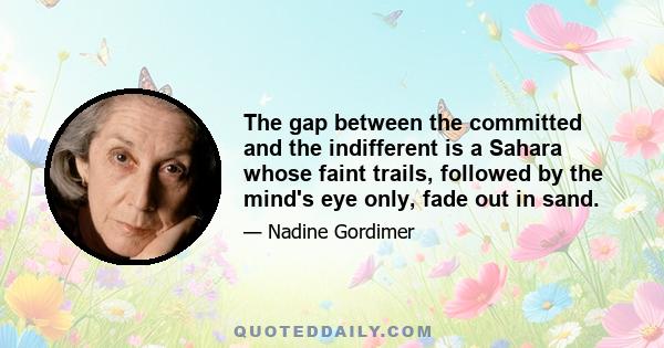 The gap between the committed and the indifferent is a Sahara whose faint trails, followed by the mind's eye only, fade out in sand.