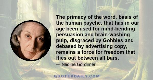 The primacy of the word, basis of the human psyche, that has in our age been used for mind-bending persuasion and brain-washing pulp, disgraced by Gobbles and debased by advertising copy, remains a force for freedom