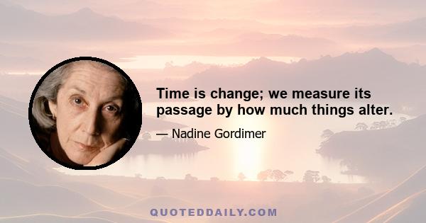 Time is change; we measure its passage by how much things alter.