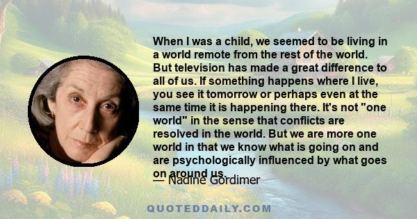 When I was a child, we seemed to be living in a world remote from the rest of the world. But television has made a great difference to all of us.