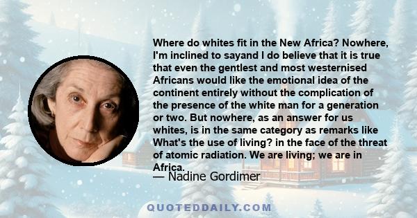 Where do whites fit in the New Africa? Nowhere, I'm inclined to sayand I do believe that it is true that even the gentlest and most westernised Africans would like the emotional idea of the continent entirely without